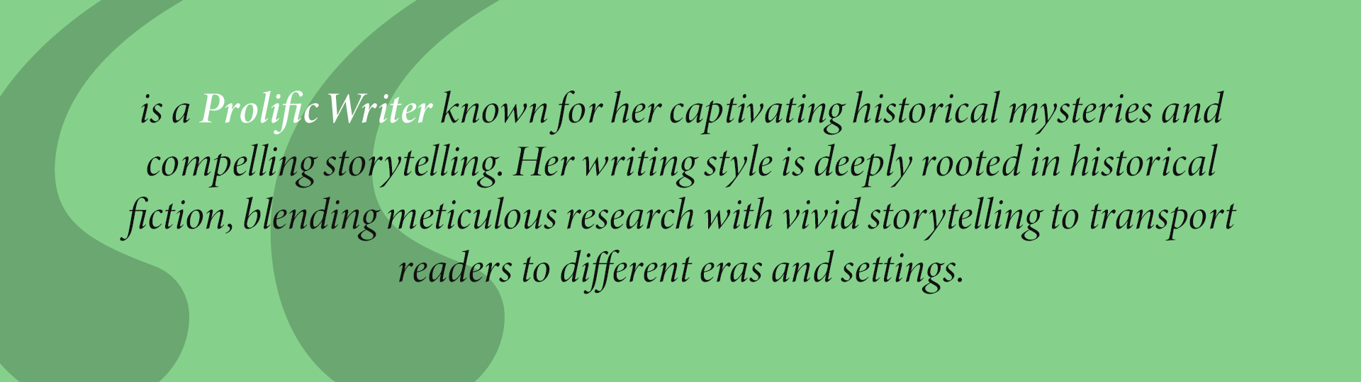 is a Prolific Writer known for her captivating historical mysteries and compelling storytelling. Her writing style is deeply rooted in historical
fiction, blending meticulous research with vivid storytelling to transport readers to different eras and settings.