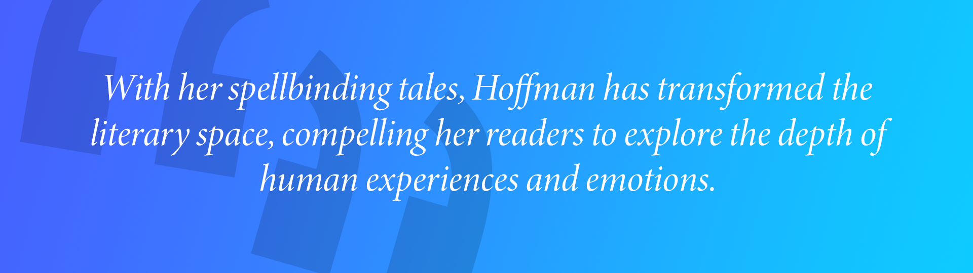 With her spellbinding tales, Hoffman has transformed the
literary space, compelling her readers to explore the depth of human experiences and emotions.
