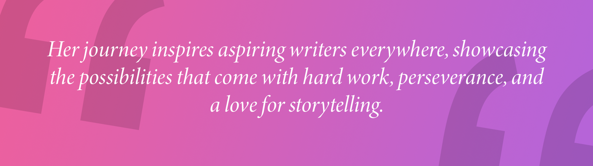 Her journey inspires aspiring writers everywhere, showcasing the possibilities that come with hard work, perseverance, and a love for storytelling.
